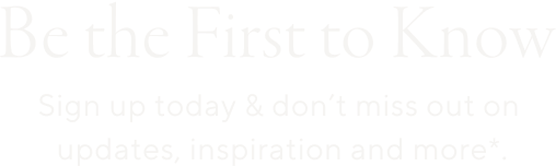 Be the First to Know, Sign up today & don't miss out on updates, inspiration and more.